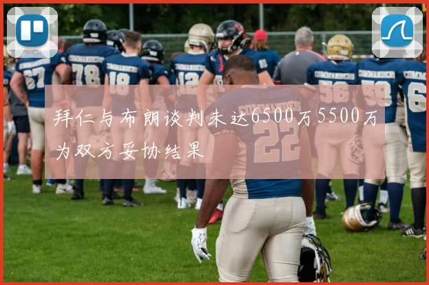 拜仁与布朗谈判未达6500万5500万为双方妥协结果