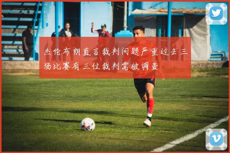 杰伦布朗直言裁判问题严重过去三场比赛有三位裁判需被调查
