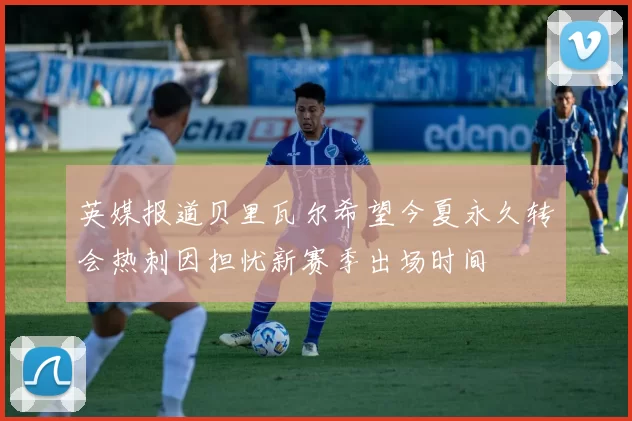 英媒报道贝里瓦尔希望今夏永久转会热刺因担忧新赛季出场时间