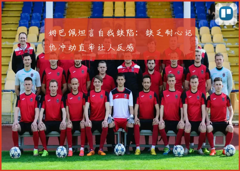 姆巴佩坦言自我缺陷：缺乏耐心记仇冲动直率让人反感