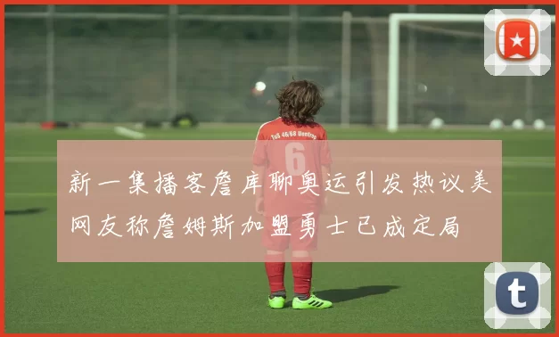 新一集播客詹库聊奥运引发热议美网友称詹姆斯加盟勇士已成定局
