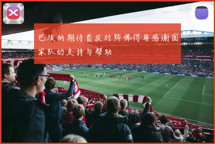 巴埃纳期待首发对阵佛得角感谢国家队的支持与帮助