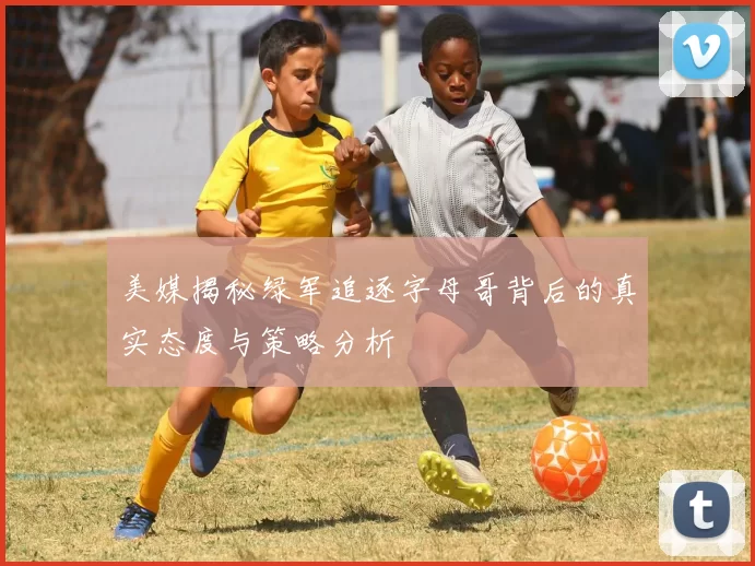 美媒揭秘绿军追逐字母哥背后的真实态度与策略分析