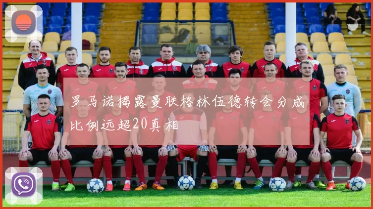 罗马诺揭露曼联格林伍德转会分成比例远超20真相