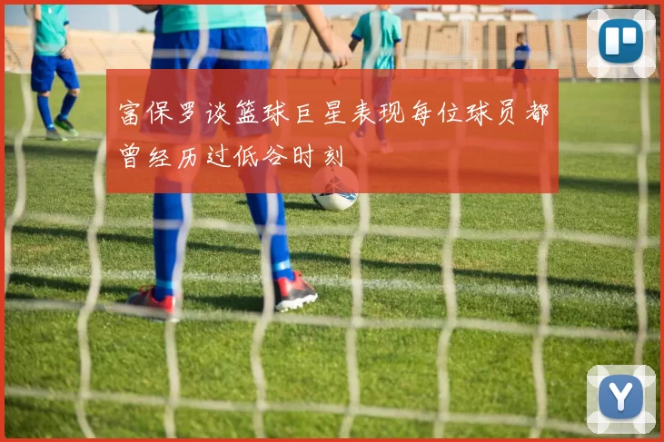 富保罗谈篮球巨星表现每位球员都曾经历过低谷时刻