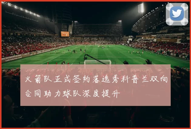 火箭队正式签约落选秀科普兰双向合同助力球队深度提升