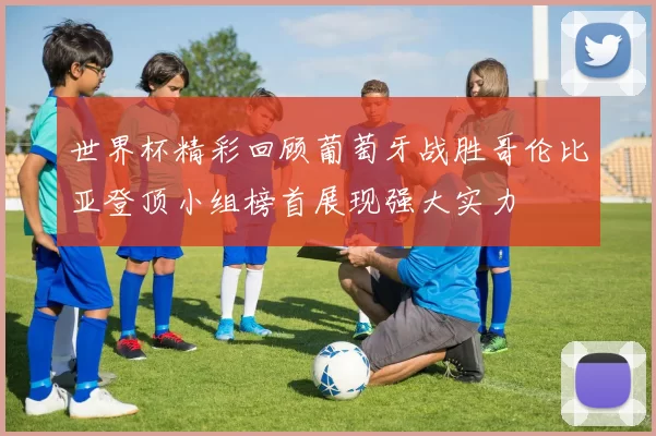 世界杯精彩回顾葡萄牙战胜哥伦比亚登顶小组榜首展现强大实力
