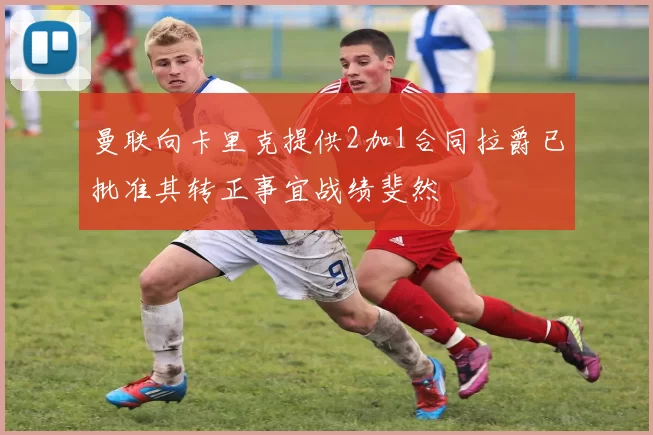 曼联向卡里克提供2加1合同拉爵已批准其转正事宜战绩斐然