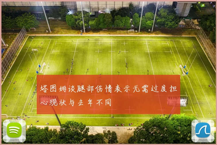 塔图姆谈腿部伤情表示无需过度担心现状与去年不同