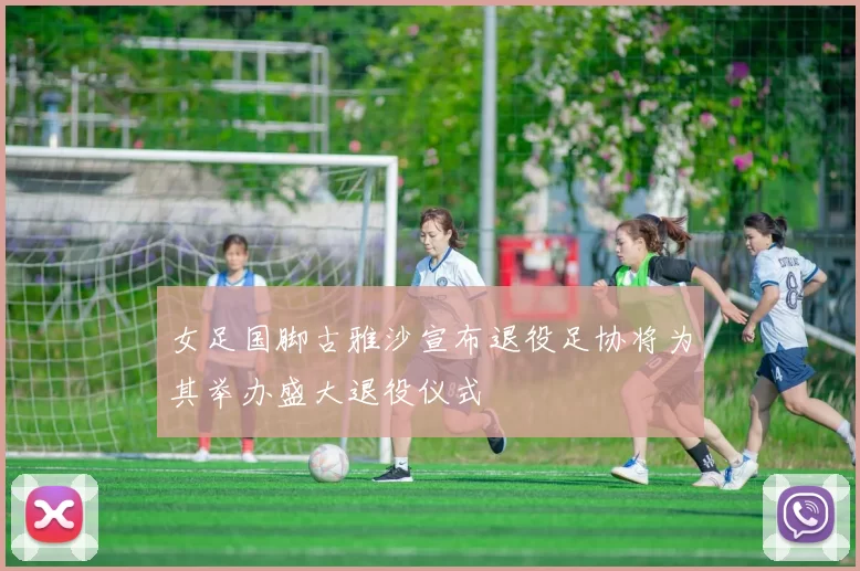 女足国脚古雅沙宣布退役足协将为其举办盛大退役仪式