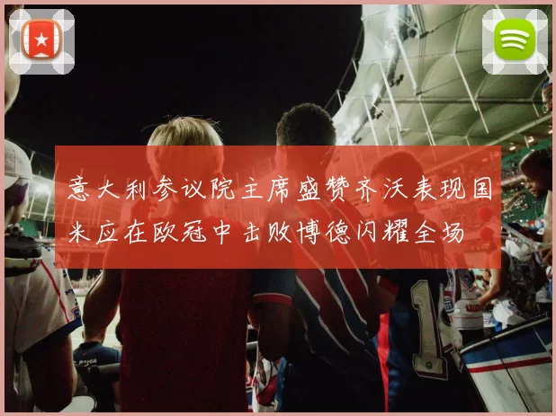 意大利参议院主席盛赞齐沃表现国米应在欧冠中击败博德闪耀全场