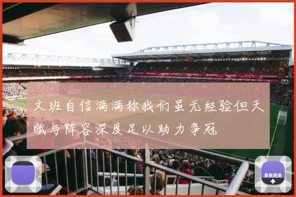 文班自信满满称我们虽无经验但天赋与阵容深度足以助力争冠