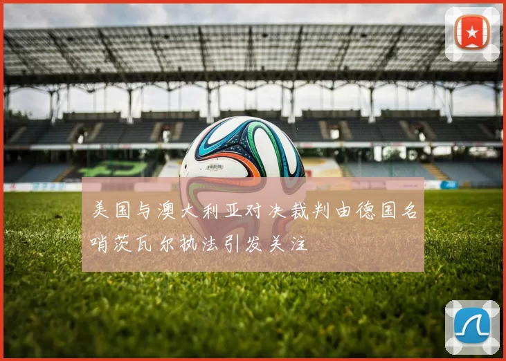 美国与澳大利亚对决裁判由德国名哨茨瓦尔执法引发关注
