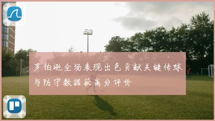 罗伯逊全场表现出色贡献关键传球与防守数据获高分评价