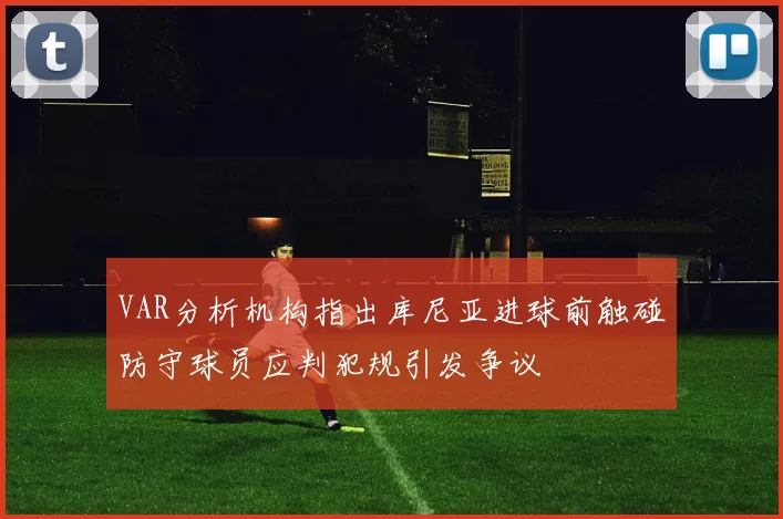 VAR分析机构指出库尼亚进球前触碰防守球员应判犯规引发争议