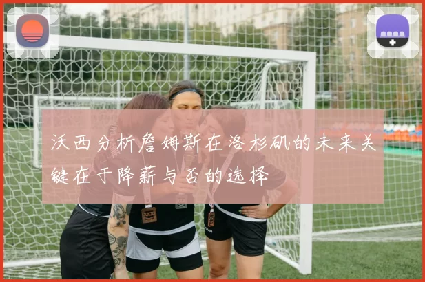 沃西分析詹姆斯在洛杉矶的未来关键在于降薪与否的选择