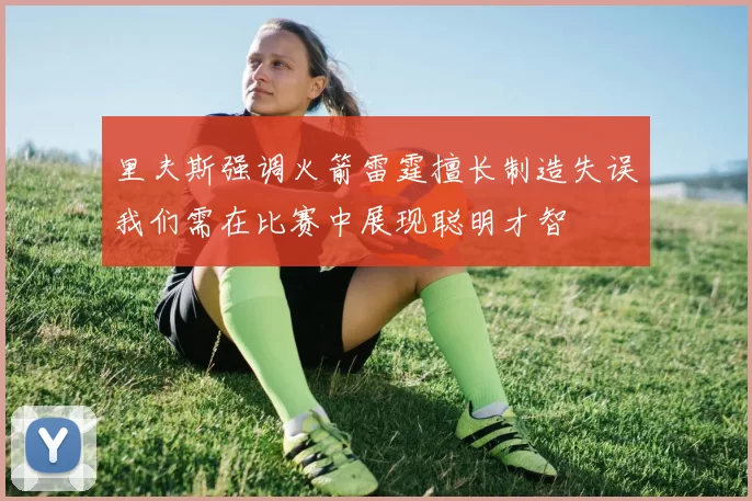 里夫斯强调火箭雷霆擅长制造失误我们需在比赛中展现聪明才智