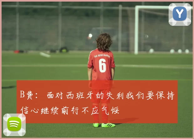 B费：面对西班牙的失利我们要保持信心继续前行不应气馁