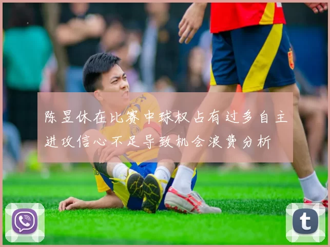 陈昱休在比赛中球权占有过多自主进攻信心不足导致机会浪费分析