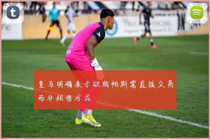 皇马明确表示欲购帕斯需直接交易而非租借方式