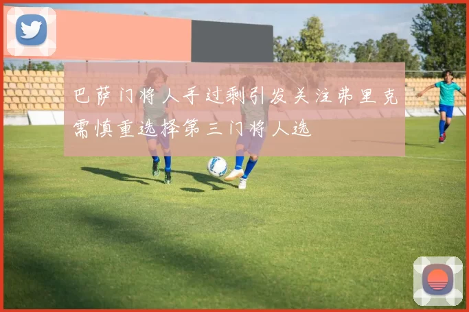 巴萨门将人手过剩引发关注弗里克需慎重选择第三门将人选