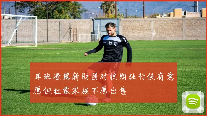 库班透露新财团对收购独行侠有意愿但杜蒙家族不愿出售