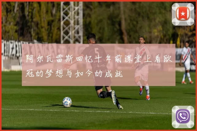 阿尔瓦雷斯回忆十年前课堂上看欧冠的梦想与如今的成就
