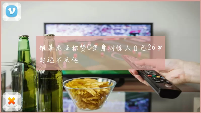 维蒂尼亚称赞C罗身材惊人自己26岁时远不及他